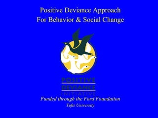Positive Deviance Approach For Behavior & Social Change Funded through the Ford Foundation Tufts University 