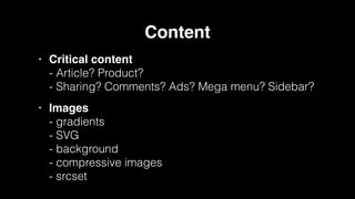 Content!
• Critical content 
- Article? Product?  
- Sharing? Comments? Ads? Mega menu? Sidebar?!
• Images 
- gradients 
- SVG 
- background 
- compressive images 
- srcset 
 