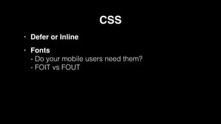 CSS!
• Defer or Inline!
• Fonts 
- Do your mobile users need them? 
- FOIT vs FOUT
 