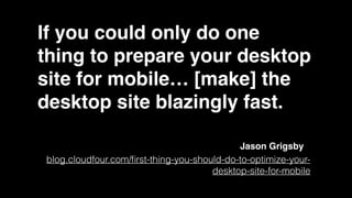 If you could only do one
thing to prepare your desktop
site for mobile… [make] the
desktop site blazingly fast.
blog.cloudfour.com/ﬁrst-thing-you-should-do-to-optimize-your-
desktop-site-for-mobile
Jason Grigsby
 