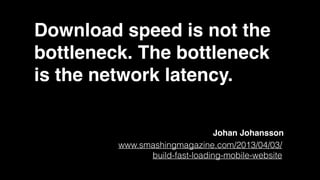 Download speed is not the
bottleneck. The bottleneck
is the network latency.
www.smashingmagazine.com/2013/04/03/
build-fast-loading-mobile-website
Johan Johansson
 