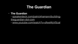 The Guardian!
• The Guardian 
- speakerdeck.com/patrickhamann/building-
theguardian-dot-com  
- www.youtube.com/watch?v=dfweWyVScaI
 