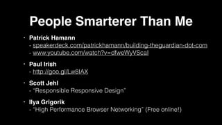 People Smarterer Than Me
• Patrick Hamann 
- speakerdeck.com/patrickhamann/building-theguardian-dot-com  
- www.youtube.com/watch?v=dfweWyVScaI !
• Paul Irish 
- http://goo.gl/Lw8IAX !
• Scott Jehl 
- “Responsible Responsive Design”!
• Ilya Grigorik 
- “High Performance Browser Networking” (Free online!)
 