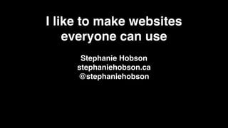 I like to make websites
everyone can use
Stephanie Hobson!
stephaniehobson.ca!
@stephaniehobson!
 