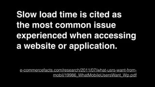 Slow load time is cited as
the most common issue
experienced when accessing
a website or application.
e-commercefacts.com/research/2011/07/what-usrs-want-from-
mobil/19986_WhatMobileUsersWant_Wp.pdf
 