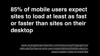 85% of mobile users expect
sites to load at least as fast
or faster than sites on their
desktop
www.strangeloopnetworks.com/resources/infographics/
web-performance-and-user-expectations/mobile-device-
users-expect-sites-to-load-fast
 