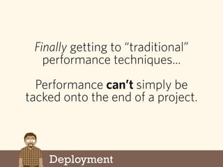 Deployment
Finally getting to “traditional”
performance techniques...
Performance can’t simply be
tacked onto the end of a...
