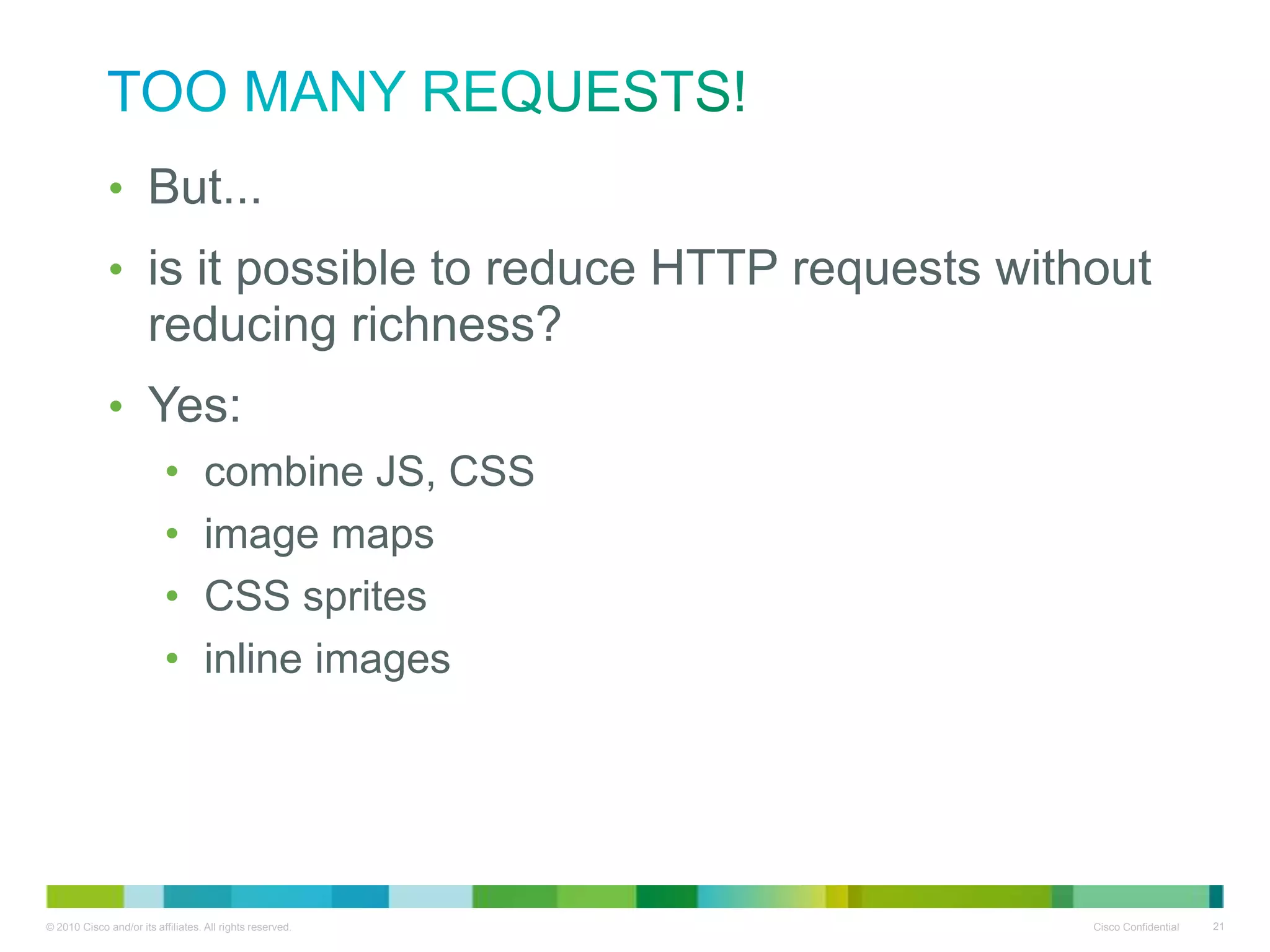 Too Many Requests!
• But...
• is it possible to reduce HTTP requests without
reducing richness?
• Yes:
•
•
•
•

combine JS, CSS
image maps
CSS sprites
inline images

 
