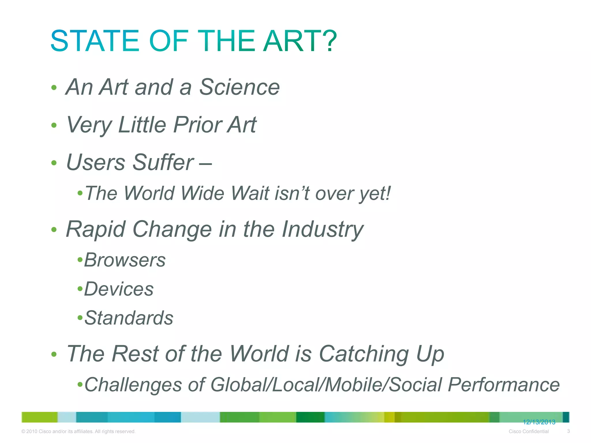State of The ART?

• An Art and a Science
• Very Little Prior Art
• Users Suffer –

• The World Wide Wait isn’t over yet!

• Rapid Change in the Industry
• Browsers
• Devices
• Standards

• The Rest of the World is Catching Up
• Challenges of Global/Local/Mobile/Social Performance
12/13/2013

 