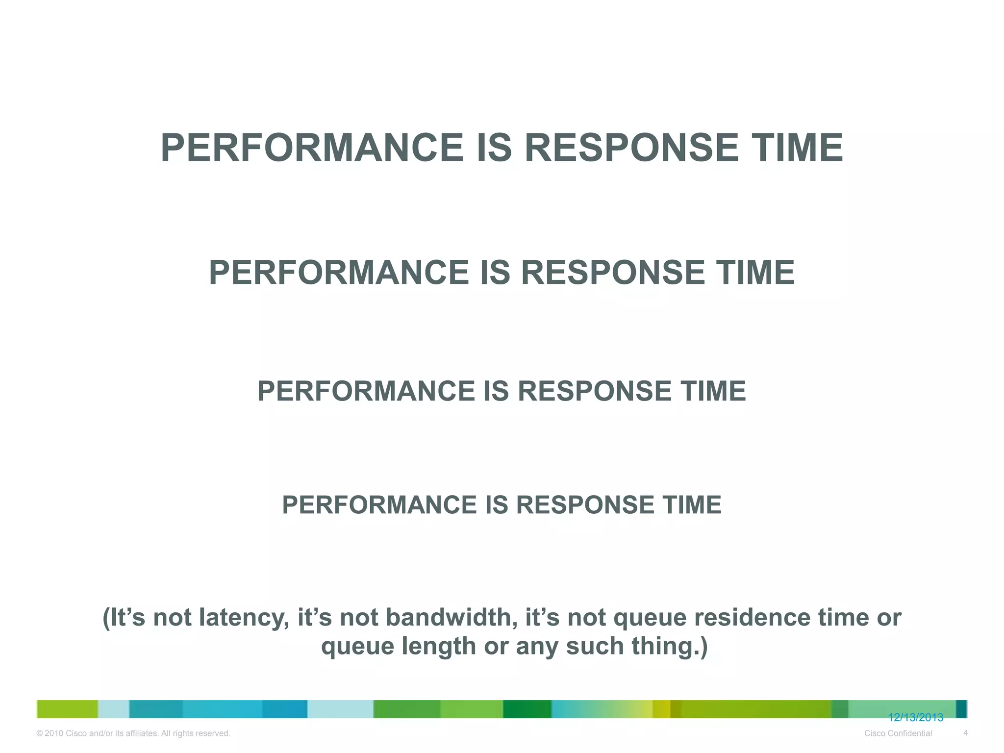 • PERFORMANCE IS RESPONSE TIME
• PERFORMANCE IS RESPONSE TIME
•

PERFORMANCE IS RESPONSE TIME

• PERFORMANCE IS RESPONSE TIME
• (It’s not latency, it’s not bandwidth, it’s not
queue residence time or queue length or any
such thing.)
12/13/2013

 