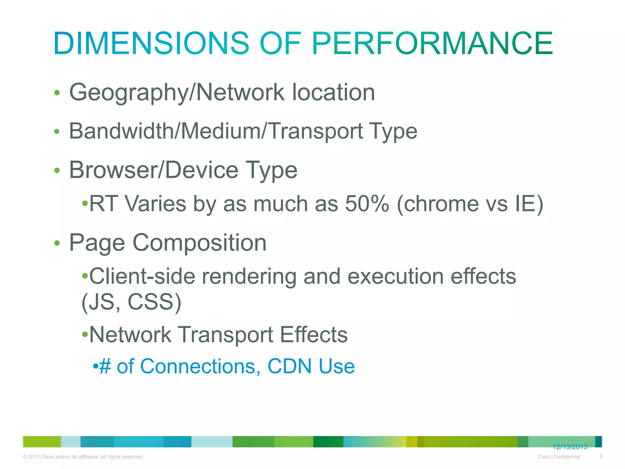 Dimensions of Performance
• Geography/Network location
• Bandwidth/Medium/Transport Type

• Browser/Device Type
• RT Varies by as much as 50% (chrome vs IE)

• Page Composition
• Client-side rendering and execution effects (JS, CSS)
• Network Transport Effects
• # of Connections, CDN Use

12/13/2013

 