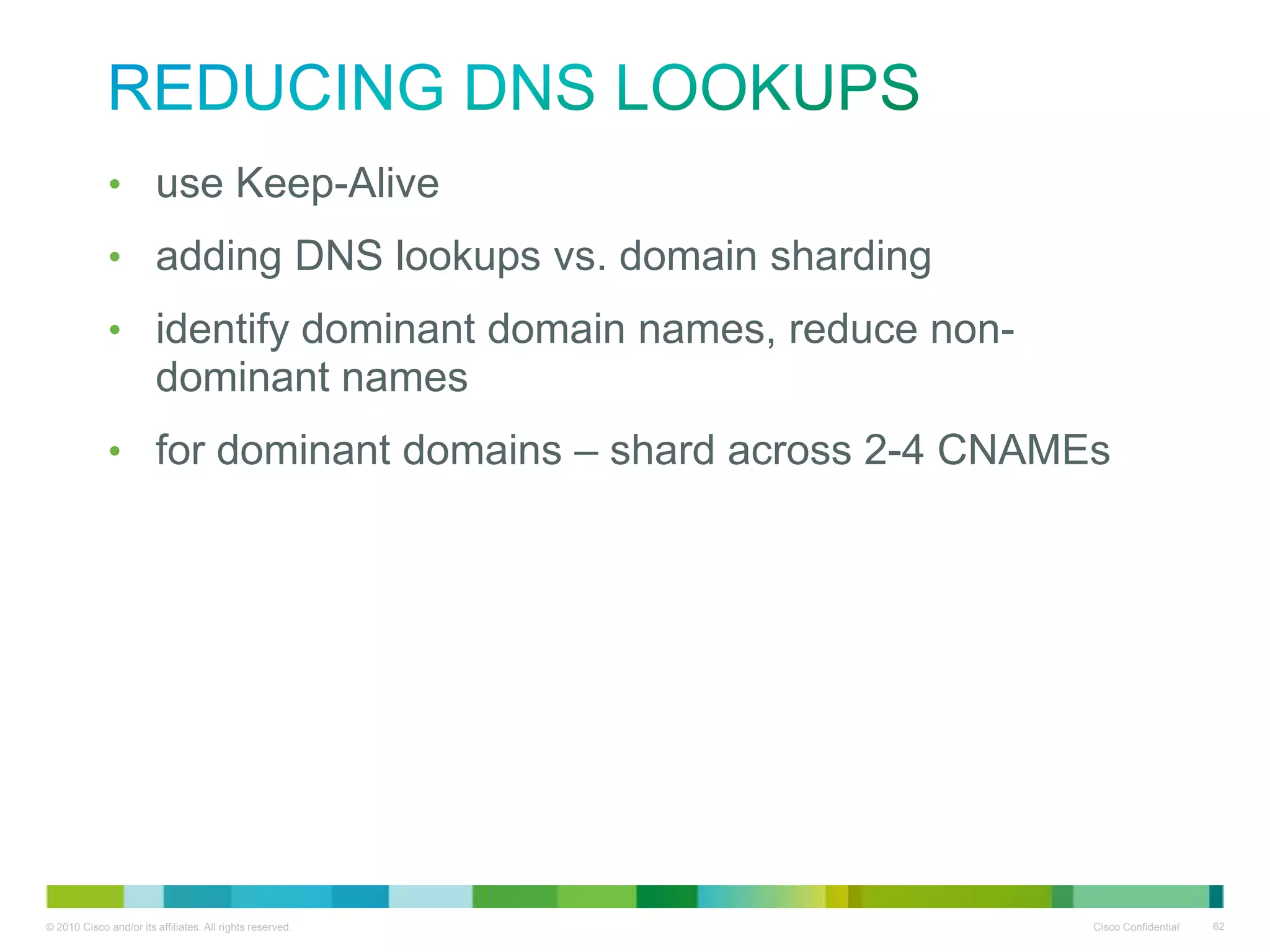 Reducing DNS Lookups
• use Keep-Alive
• adding DNS lookups vs. domain sharding
• identify dominant domain names, reduce non-dominant
names
• for dominant domains – shard across 2-4 CNAMEs

 