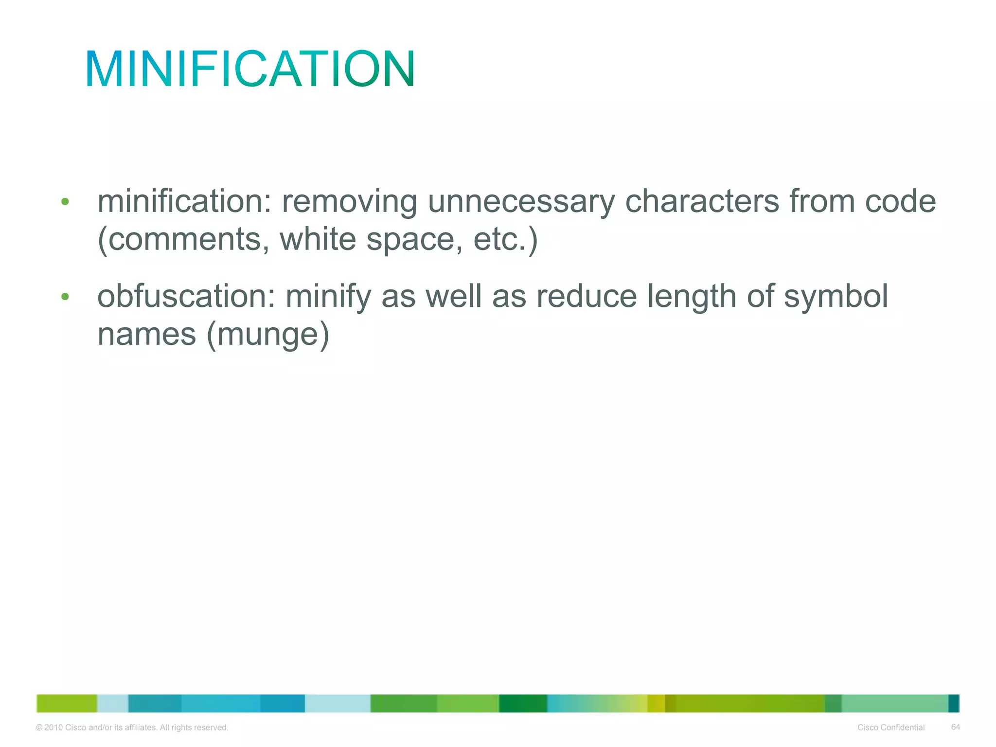 Minification
• minification: removing unnecessary characters from code
(comments, white space, etc.)
• obfuscation: minify as well as reduce length of symbol names
(munge)

 