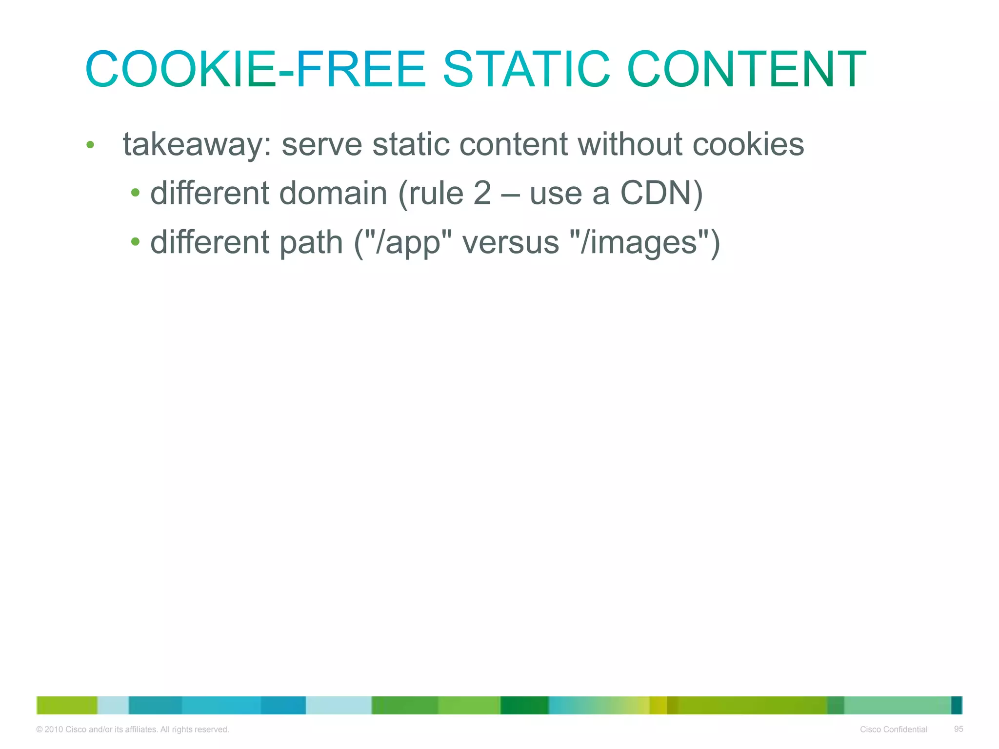 cookie-free static content
• takeaway: serve static content without cookies
• different domain (rule 2 – use a CDN)
• different path ("/app" versus "/images")

 