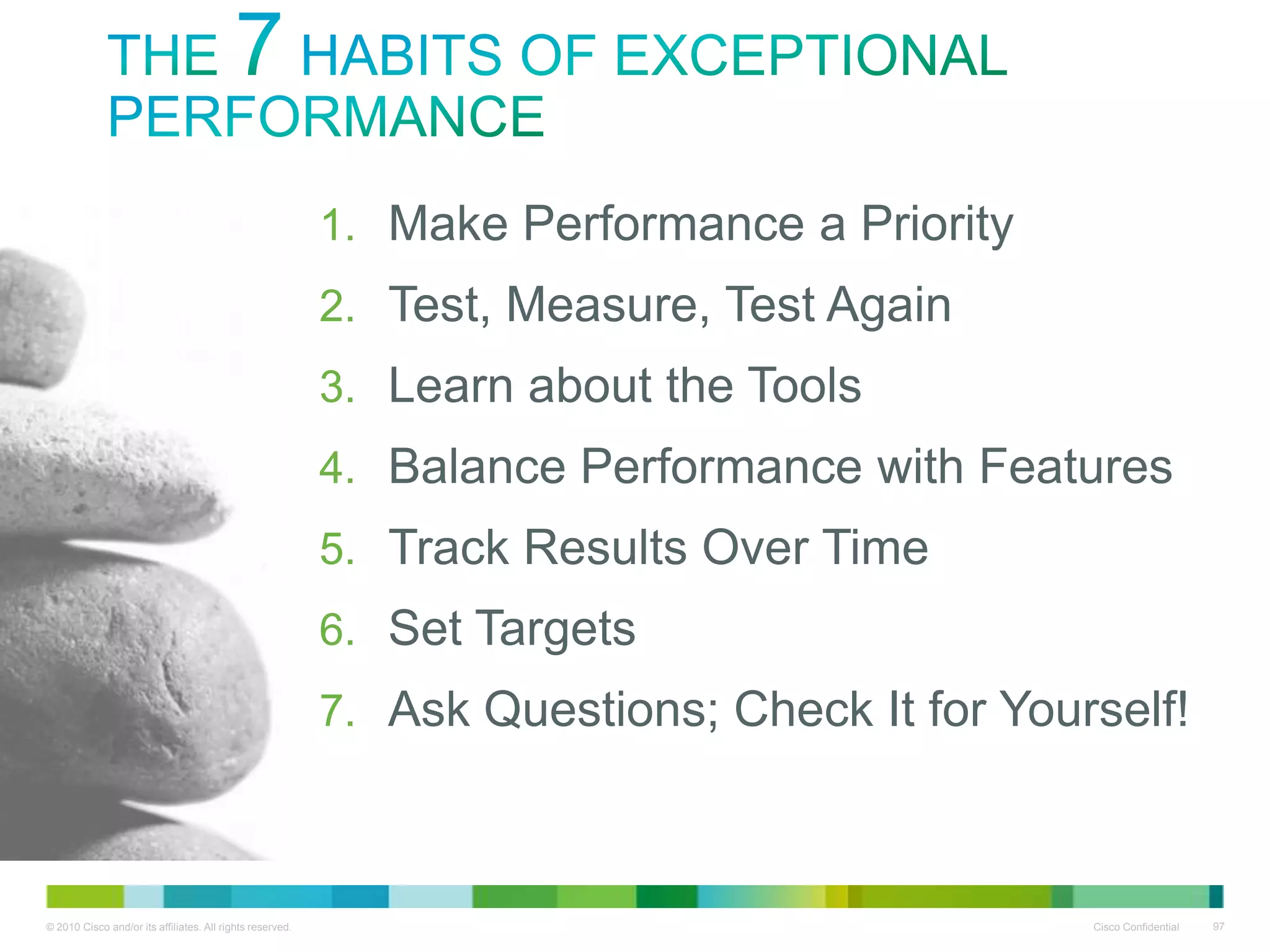 The 7 Habits of Exceptional Performance
1.
2.
3.
4.
5.
6.
7.

Make Performance a Priority
Test, Measure, Test Again
Learn about the Tools
Balance Performance with Features
Track Results Over Time
Set Targets
Ask Questions; Check It for Yourself!

 