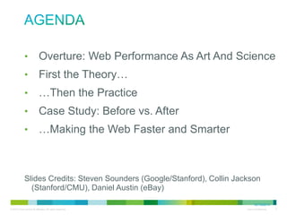 Agenda
•
•
•
•
•

Overture: Web Performance As Art And Science
First the Theory…
…Then the Practice
Case Study: Before vs. After
…Making the Web Faster and Smarter

• Slides Credits: Steven Sounders (Google/Stanford), Collin Jackson
(Stanford/CMU), Daniel Austin (eBay)

12/13/2013

 
