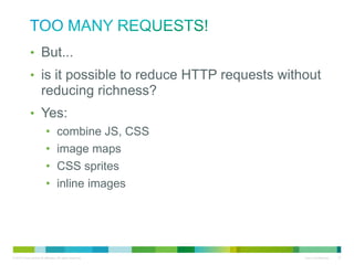 Too Many Requests!
• But...
• is it possible to reduce HTTP requests without
reducing richness?
• Yes:
•
•
•
•

combine JS, CSS
image maps
CSS sprites
inline images

 