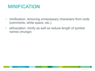 Minification
• minification: removing unnecessary characters from code
(comments, white space, etc.)
• obfuscation: minify as well as reduce length of symbol names
(munge)

 