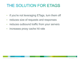 the solution for ETags
•
•
•
•

if you're not leveraging ETags, turn them off
reduces size of requests and responses
reduces outbound traffic from your servers
increases proxy cache hit rate

 