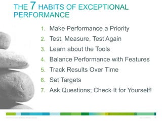 The 7 Habits of Exceptional Performance
1.
2.
3.
4.
5.
6.
7.

Make Performance a Priority
Test, Measure, Test Again
Learn about the Tools
Balance Performance with Features
Track Results Over Time
Set Targets
Ask Questions; Check It for Yourself!

 