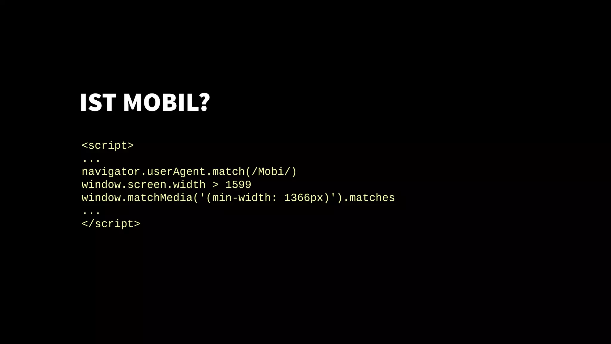 IST MOBIL?
<script>
...
navigator.userAgent.match(/Mobi/)
window.screen.width > 1599
window.matchMedia('(min-width: 1366px)').matches
...
</script>
 