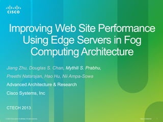 Improving Web Site Performance
Using Edge Servers in Fog
Computing Architecture
Jiang Zhu, Douglas S. Chan, Mythili S. Prabhu,
Preethi Natarajan, Hao Hu, Nii Ampa-Sowa
Advanced Architecture & Research
Cisco Systems, Inc
CTECH 2013
© 2010 Cisco and/or its affiliates. All rights reserved.

Cisco Confidential

1

 