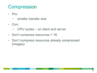 • Pro:

•

smaller transfer size

• Con:

•

CPU cycles – on client and server

• Don’t compress resources < 1K
• Don’t compress resources already compressed

(images)

14

 