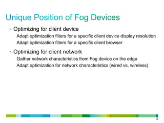 • Optimizing for client device
Adapt optimization filters for a specific client device display resolution
Adapt optimization filters for a specific client browser

• Optimizing for client network
Gather network characteristics from Fog device on the edge
Adapt optimization for network characteristics (wired vs. wireless)

18

 