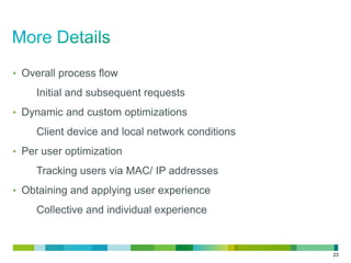 • Overall process flow

Initial and subsequent requests
• Dynamic and custom optimizations

Client device and local network conditions
• Per user optimization

Tracking users via MAC/ IP addresses
• Obtaining and applying user experience

Collective and individual experience

23

 
