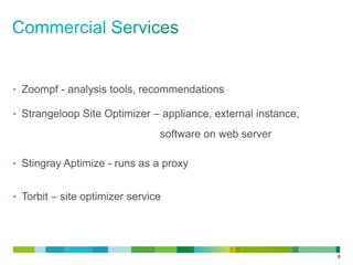 • Zoompf - analysis tools, recommendations
• Strangeloop Site Optimizer – appliance, external instance,

software on web server
• Stingray Aptimize - runs as a proxy
• Torbit – site optimizer service

6

 