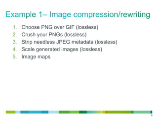 1.
2.
3.
4.
5.

Choose PNG over GIF (lossless)
Crush your PNGs (lossless)
Strip needless JPEG metadata (lossless)
Scale generated images (lossless)
Image maps

9

 