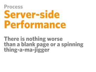 Process
Server-side
Performance
There is nothing worse
than a blank page or a spinning
thing-a-ma-jigger
 