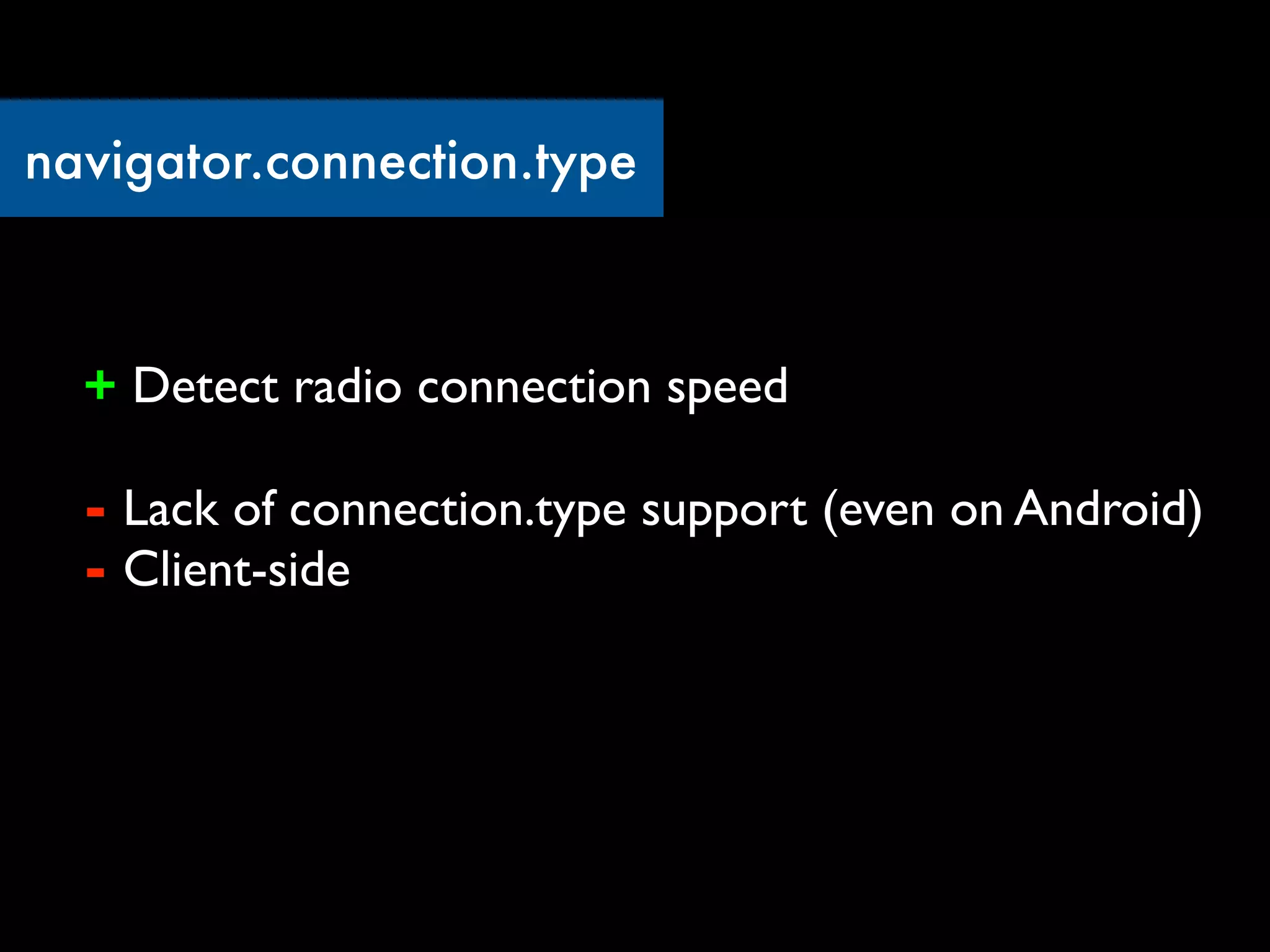 navigator.connection.type



  + Detect radio connection speed

  - Lack of connection.type support (even on Android)
  - Client-side
 