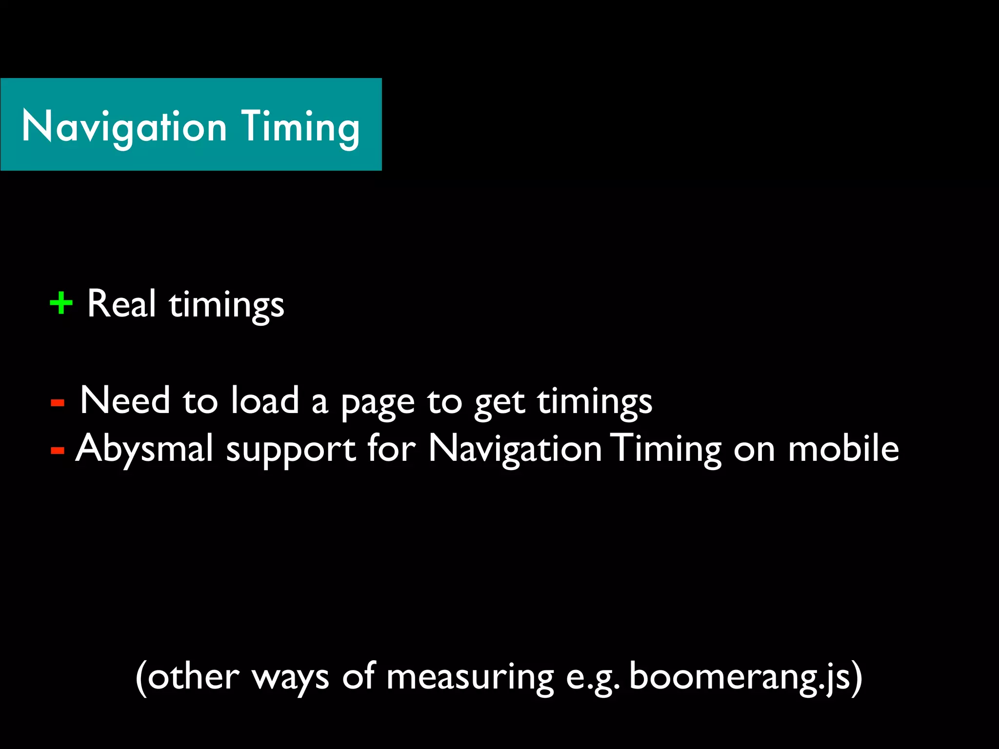 Navigation Timing



 + Real timings

 - Need to load a page to get timings
 - Abysmal support for Navigation Timing on mobile




      (other ways of measuring e.g. boomerang.js)
 