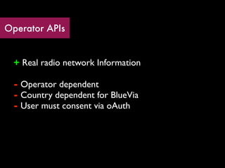 Operator APIs


 + Real radio network Information

 - Operator dependent
 - Country dependent for BlueVia
 - User must consent via oAuth
 