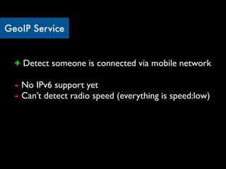 GeoIP Service


  + Detect someone is connected via mobile network

  - No IPv6 support yet
  - Can’t detect radio speed (everything is speed:low)
 