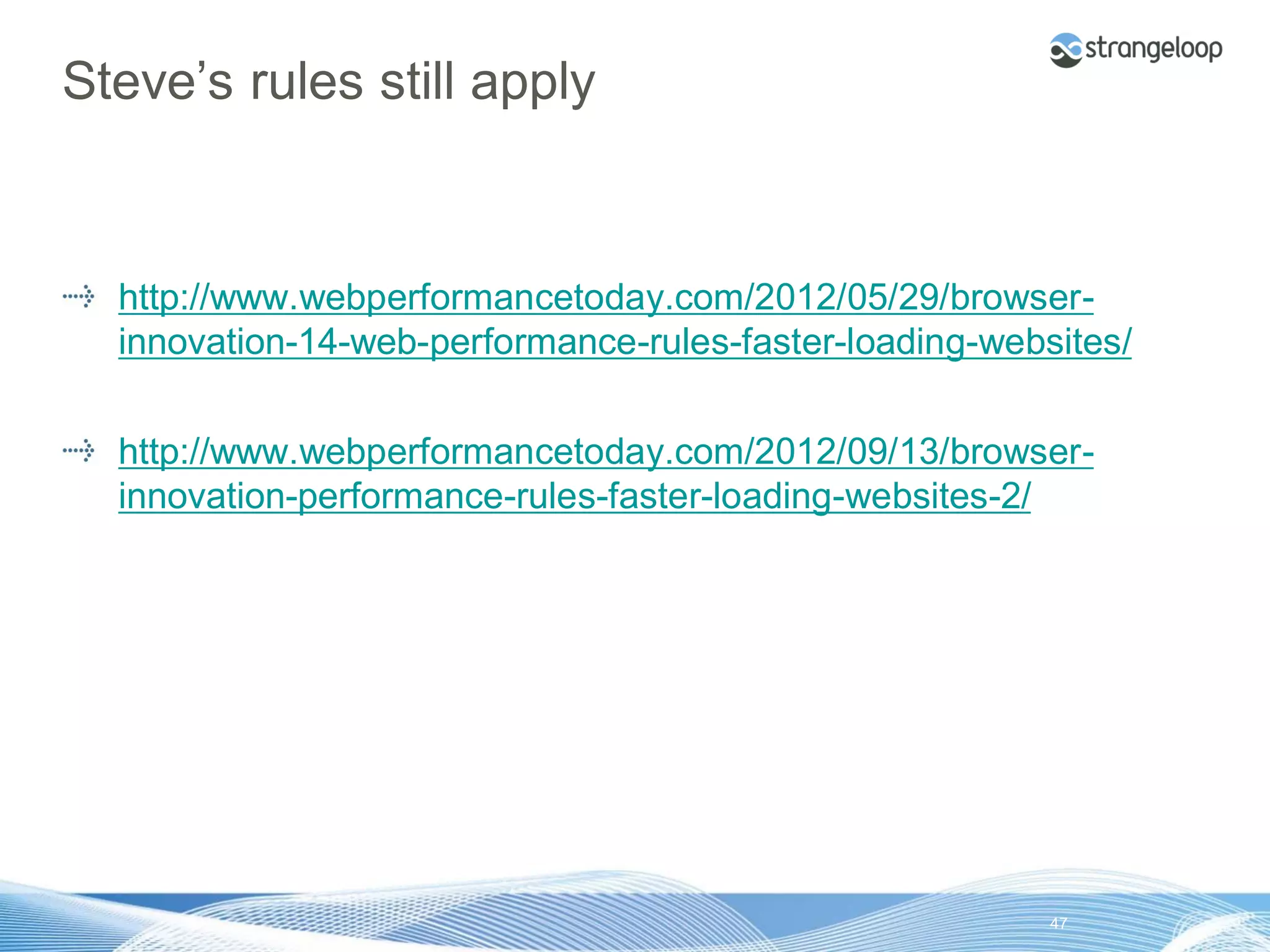 Steve’s rules still apply


       http://www.webperformancetoday.com/2012/05/29/browser-
       innovation-14-web-performance-rules-faster-loading-websites/

       http://www.webperformancetoday.com/2012/09/13/browser-
       innovation-performance-rules-faster-loading-websites-2/




© 2012 Strangeloop Networks               Strangeloop. Faster Websites. Automatically.   47
 