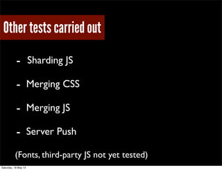 Other tests carried out
- Sharding JS
- Merging CSS
- Merging JS
- Server Push
(Fonts, third-party JS not yet tested)
Saturday, 18 May 13
 