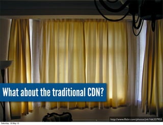 What about the traditional CDN?
http://www.ﬂickr.com/photos/jvk/166337955
Saturday, 18 May 13
 