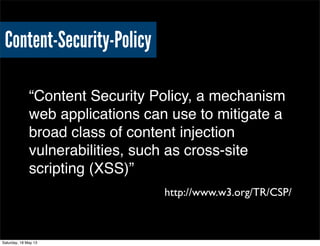 Content-Security-Policy
“Content Security Policy, a mechanism
web applications can use to mitigate a
broad class of content injection
vulnerabilities, such as cross-site
scripting (XSS)”
http://www.w3.org/TR/CSP/
Saturday, 18 May 13
 