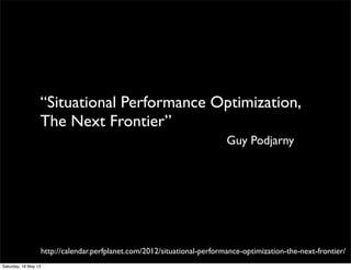 “Situational Performance Optimization,
The Next Frontier”
http://calendar.perfplanet.com/2012/situational-performance-optimization-the-next-frontier/
Guy Podjarny
Saturday, 18 May 13
 