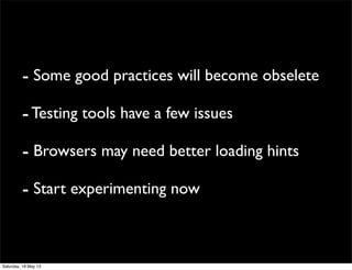 - Some good practices will become obselete
-Testing tools have a few issues
- Browsers may need better loading hints
- Start experimenting now
Saturday, 18 May 13
 