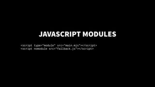 JAVASCRIPTMODULES
<script type="module" src="main.mjs"></script>
<script nomodule src="fallback.js"></script>
 