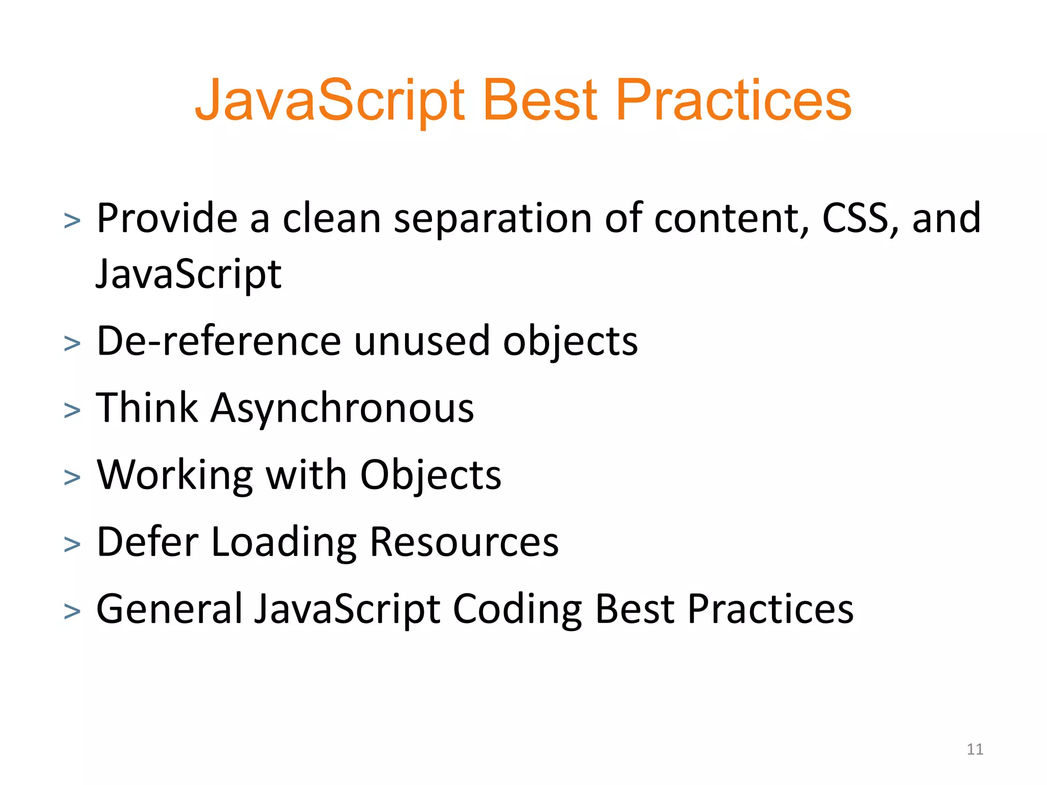 JavaScript Best Practices
> Provide a clean separation of content, CSS, and
  JavaScript
> De-reference unused objects

> Think Asynchronous

> Working with Objects

> Defer Loading Resources

> General JavaScript Coding Best Practices



                                                11
 