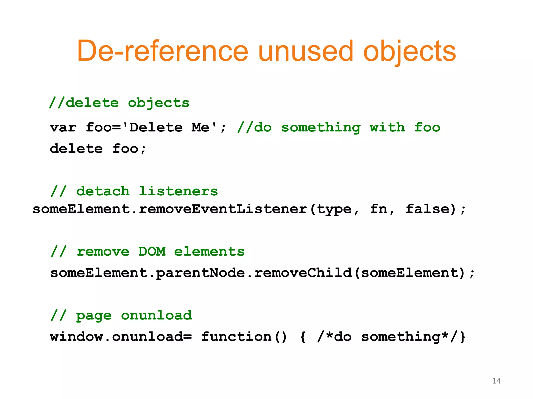 De-reference unused objects
 //delete objects
 var foo='Delete Me'; //do something with foo
 delete foo;

  // detach listeners
someElement.removeEventListener(type, fn, false);

 // remove DOM elements
 someElement.parentNode.removeChild(someElement);

 // page onunload
 window.onunload= function() { /*do something*/}

                                                    14
 
