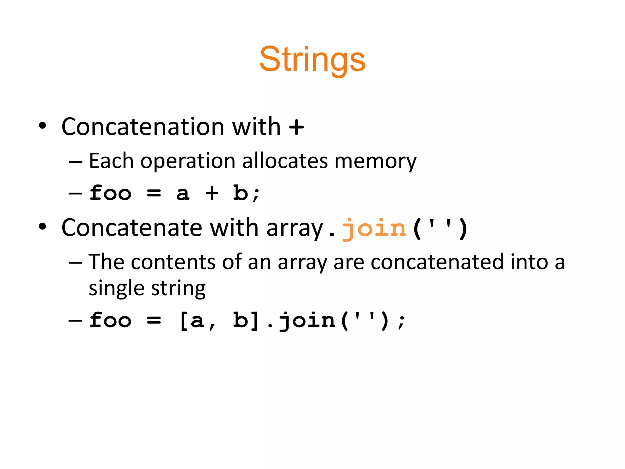 Strings
• Concatenation with +
  – Each operation allocates memory
  – foo = a + b;
• Concatenate with array.join('')
  – The contents of an array are concatenated into a
    single string
  – foo = [a, b].join('');
 