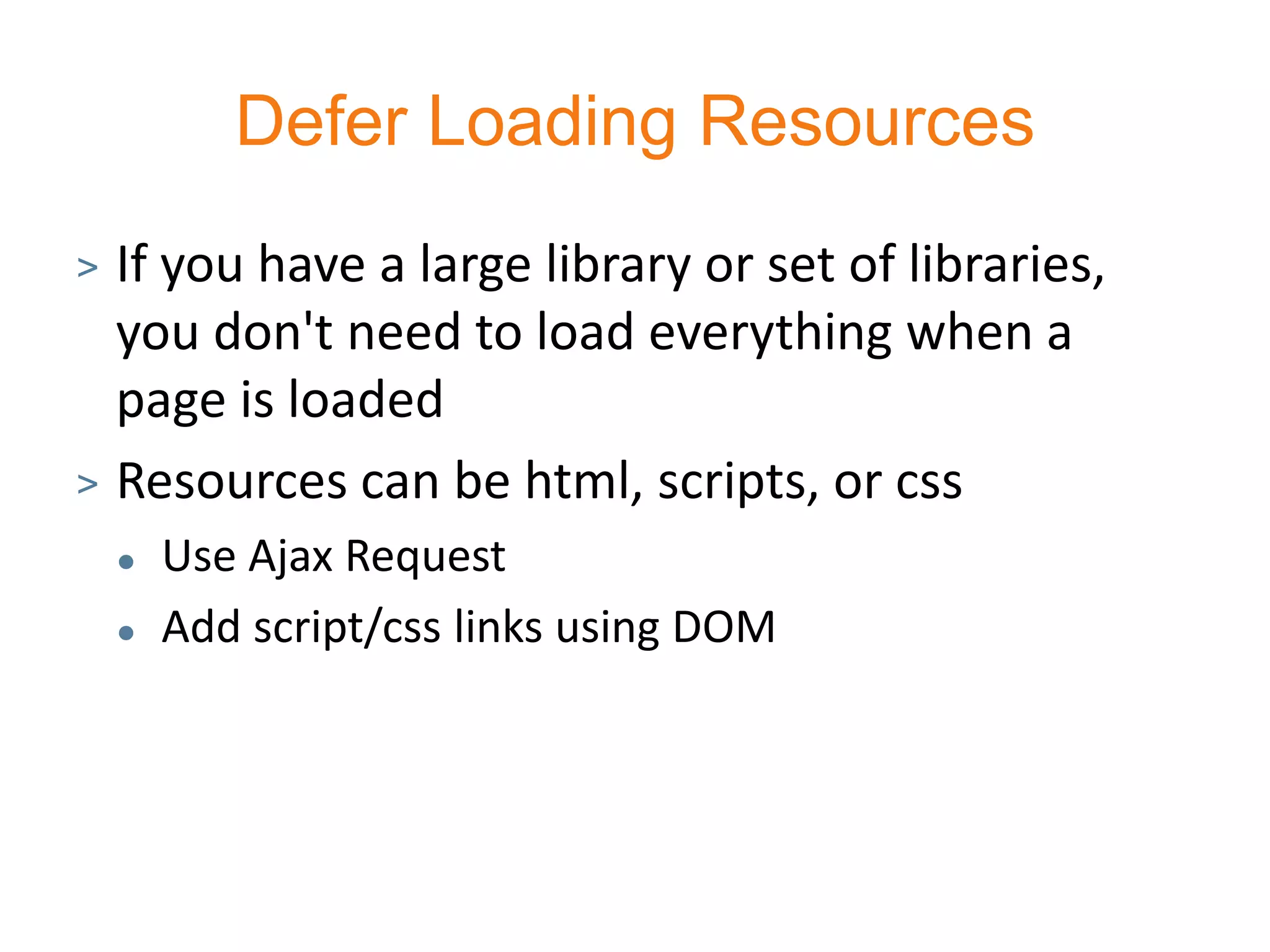 Defer Loading Resources
> If you have a large library or set of libraries,
  you don't need to load everything when a
  page is loaded
> Resources can be html, scripts, or css
       Use Ajax Request
       Add script/css links using DOM
 