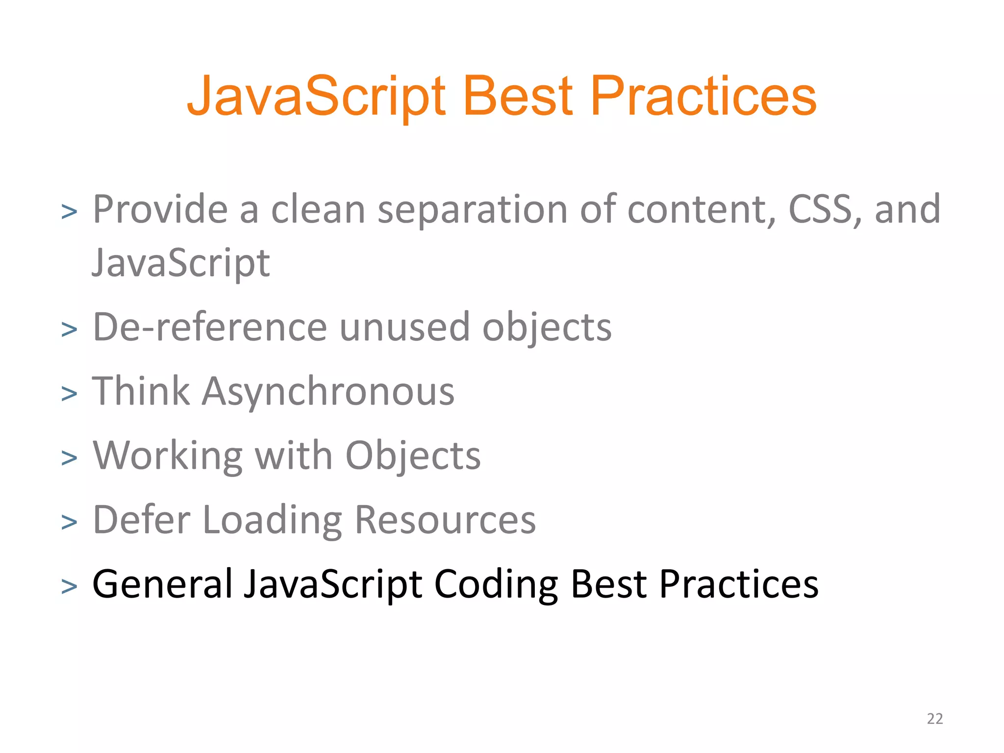 JavaScript Best Practices
> Provide a clean separation of content, CSS, and
  JavaScript
> De-reference unused objects

> Think Asynchronous

> Working with Objects

> Defer Loading Resources

> General JavaScript Coding Best Practices



                                                22
 