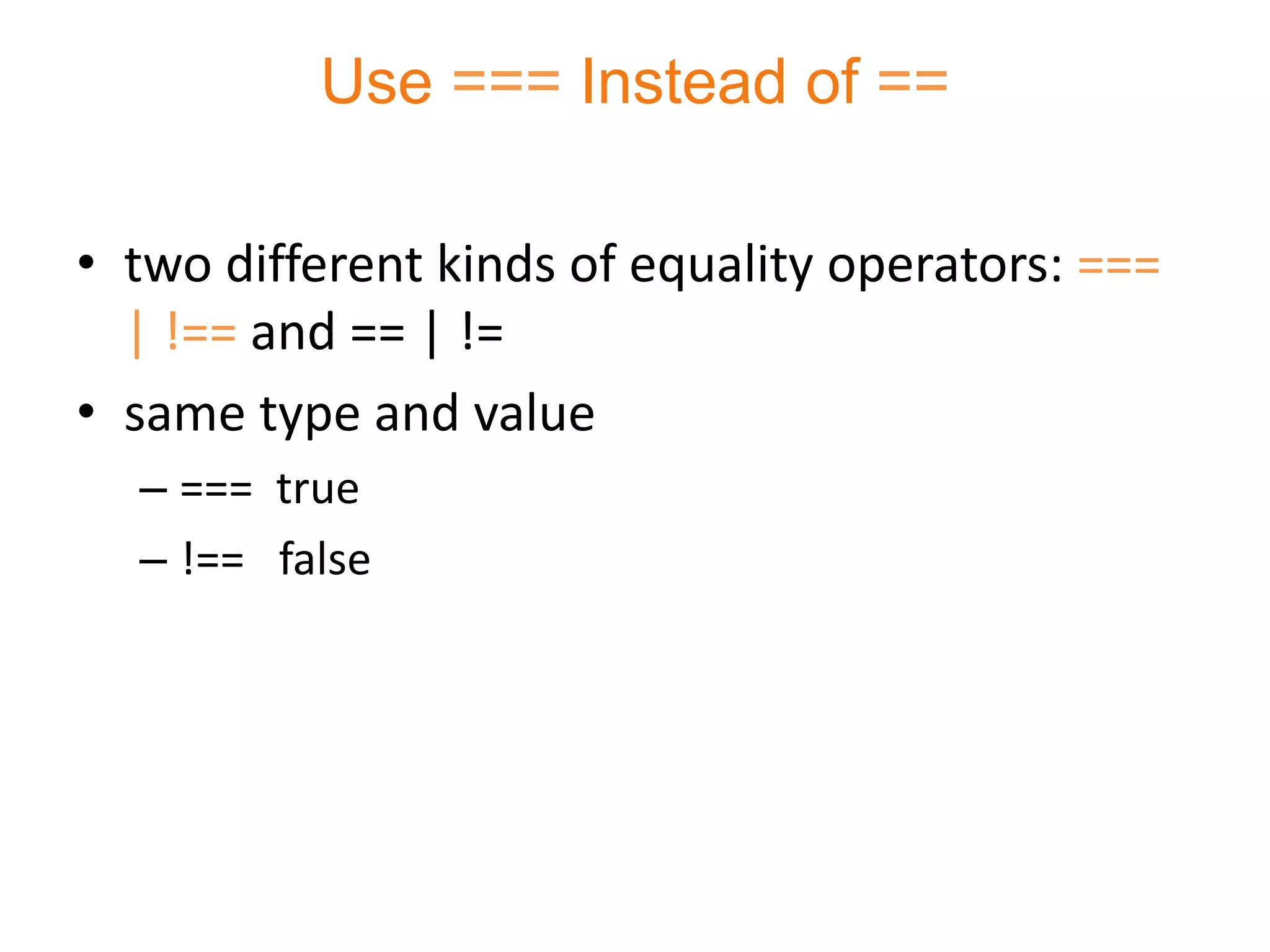 Use === Instead of ==

• two different kinds of equality operators: ===
  | !== and == | !=
• same type and value
  – === true
  – !== false
 