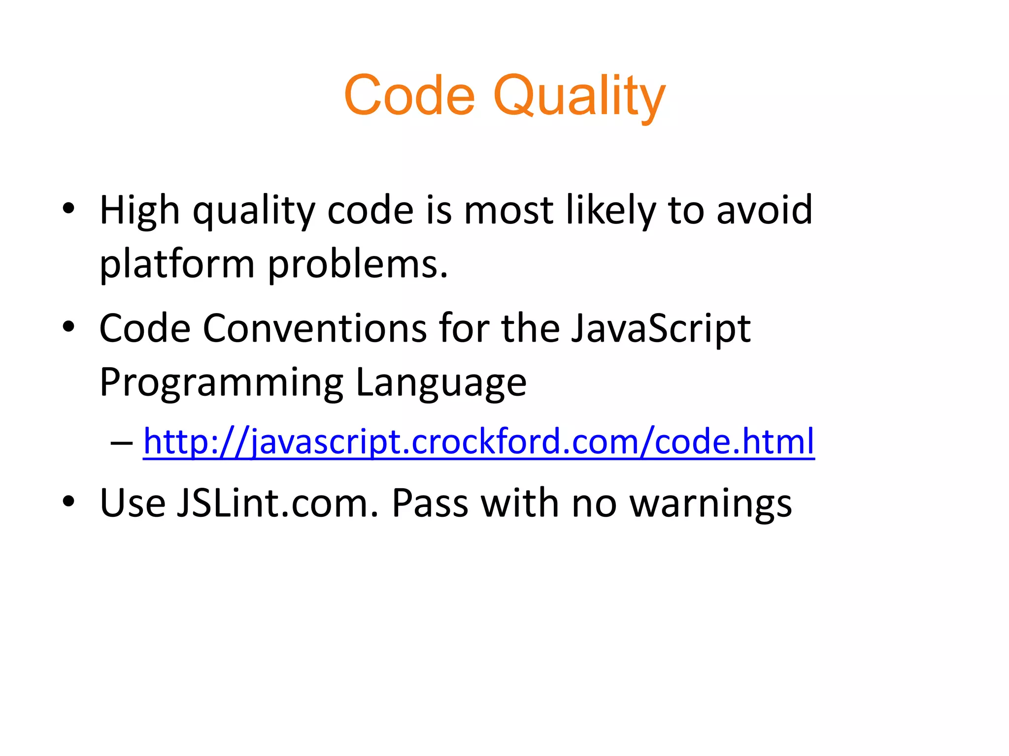 Code Quality
• High quality code is most likely to avoid
  platform problems.
• Code Conventions for the JavaScript
  Programming Language
  – http://javascript.crockford.com/code.html
• Use JSLint.com. Pass with no warnings
 